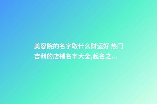 美容院的名字取什么财运好 热门吉利的店铺名字大全,起名之家-第1张-店铺起名-玄机派